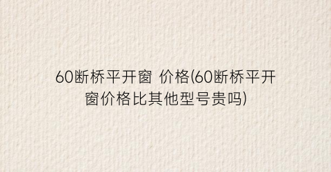 60断桥平开窗 价格(60断桥平开窗价格比其他型号贵吗)